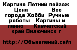 Картина Летний пейзаж › Цена ­ 25 420 - Все города Хобби. Ручные работы » Картины и панно   . Камчатский край,Вилючинск г.